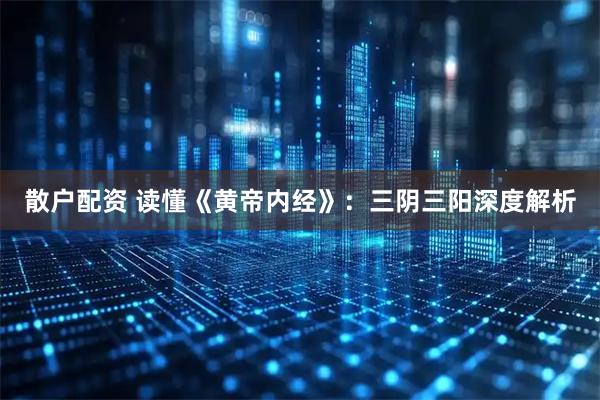 散户配资 读懂《黄帝内经》：三阴三阳深度解析