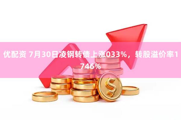 优配资 7月30日凌钢转债上涨033%，转股溢价率1746%