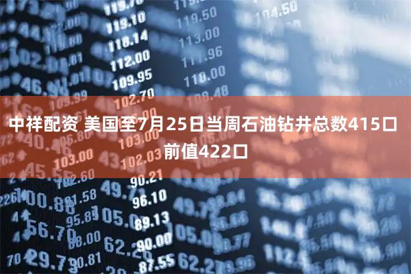 中祥配资 美国至7月25日当周石油钻井总数415口 前值422口