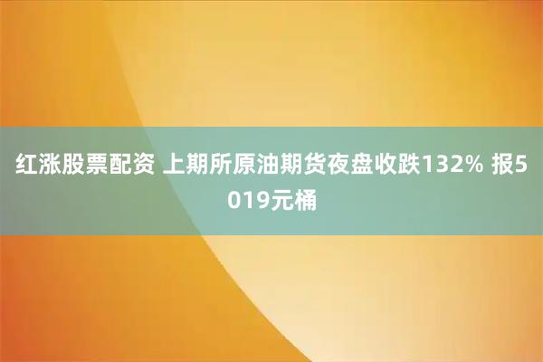 红涨股票配资 上期所原油期货夜盘收跌132% 报5019元桶