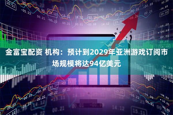 金富宝配资 机构：预计到2029年亚洲游戏订阅市场规模将达94亿美元
