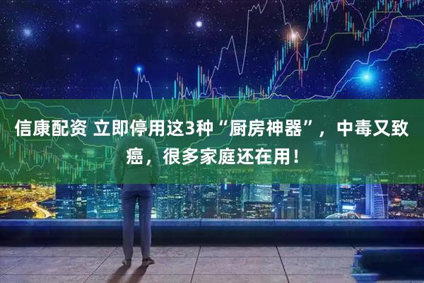 信康配资 立即停用这3种“厨房神器”，中毒又致癌，很多家庭还在用！