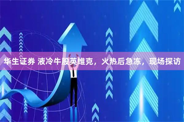 华生证券 液冷牛股英维克，火热后急冻，现场探访