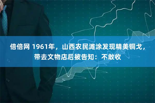 倍倍网 1961年，山西农民滩涂发现精美铜戈，带去文物店后被告知：不敢收