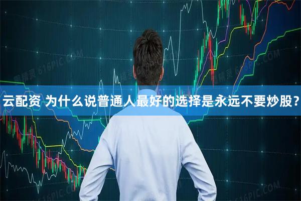 云配资 为什么说普通人最好的选择是永远不要炒股？