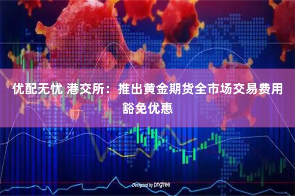 优配无忧 港交所：推出黄金期货全市场交易费用豁免优惠