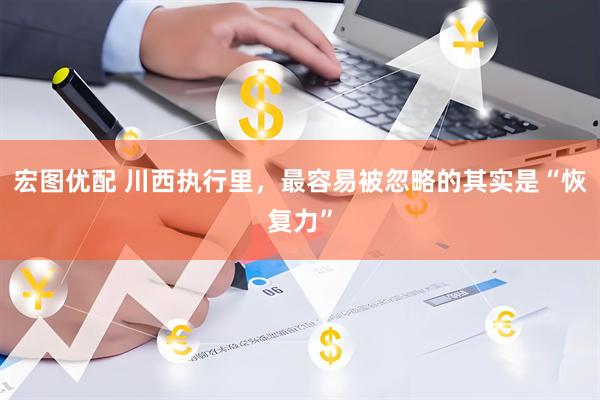 宏图优配 川西执行里，最容易被忽略的其实是“恢复力”