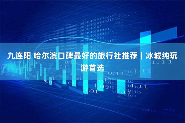 九连阳 哈尔滨口碑最好的旅行社推荐｜冰城纯玩游首选