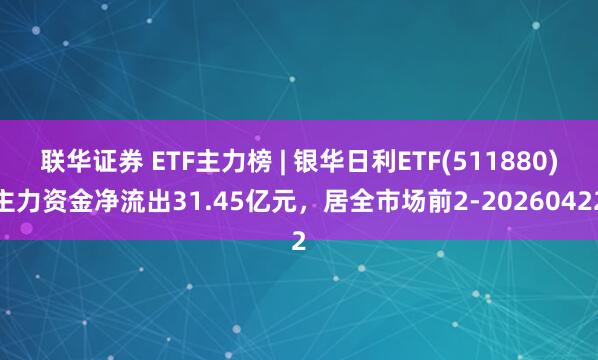 联华证券 ETF主力榜 | 银华日利ETF(511880)主力资金净流出31.45亿元，居全市场前2-20260422