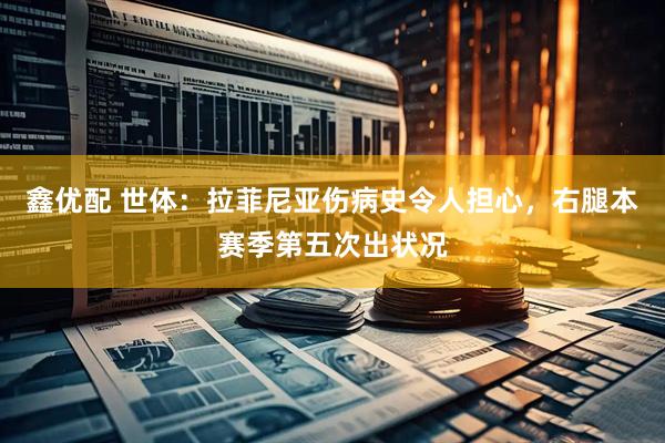 鑫优配 世体：拉菲尼亚伤病史令人担心，右腿本赛季第五次出状况