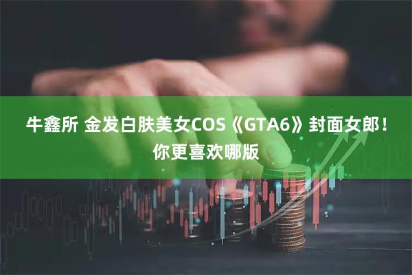 牛鑫所 金发白肤美女COS《GTA6》封面女郎！你更喜欢哪版