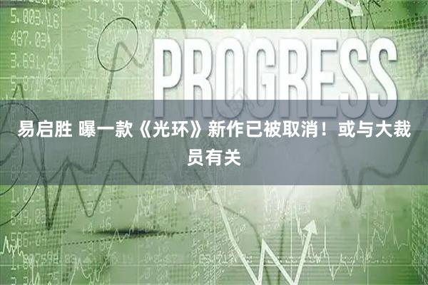 易启胜 曝一款《光环》新作已被取消！或与大裁员有关