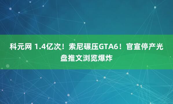 科元网 1.4亿次！索尼碾压GTA6！官宣停产光盘推文浏览爆炸